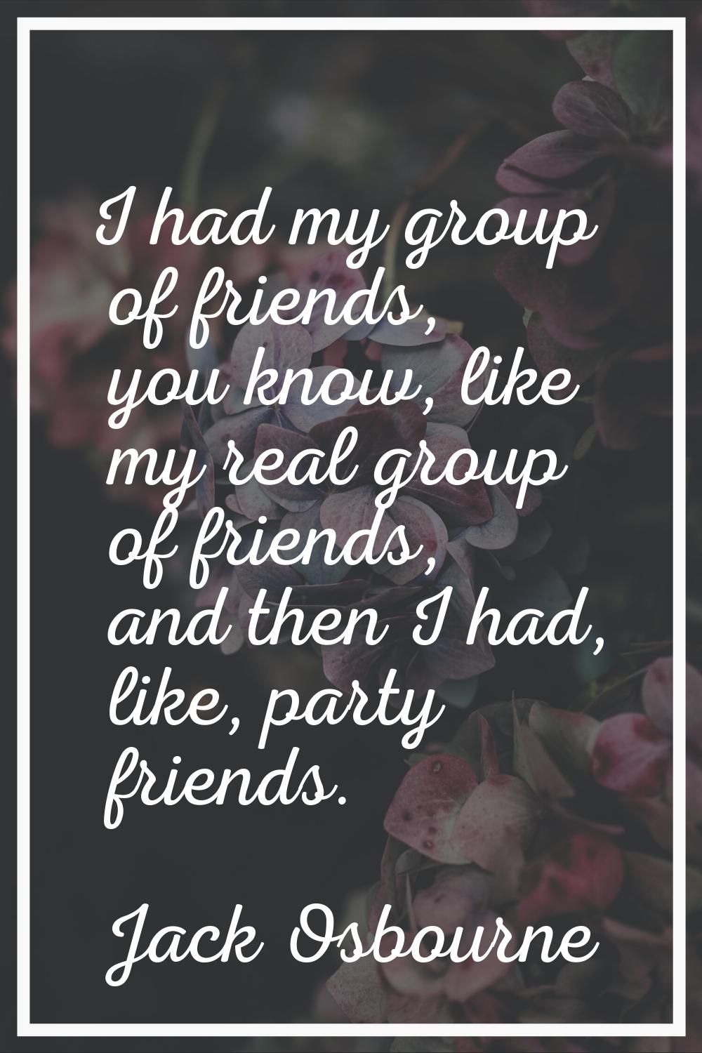 I had my group of friends, you know, like my real group of friends, and then I had, like, party fri