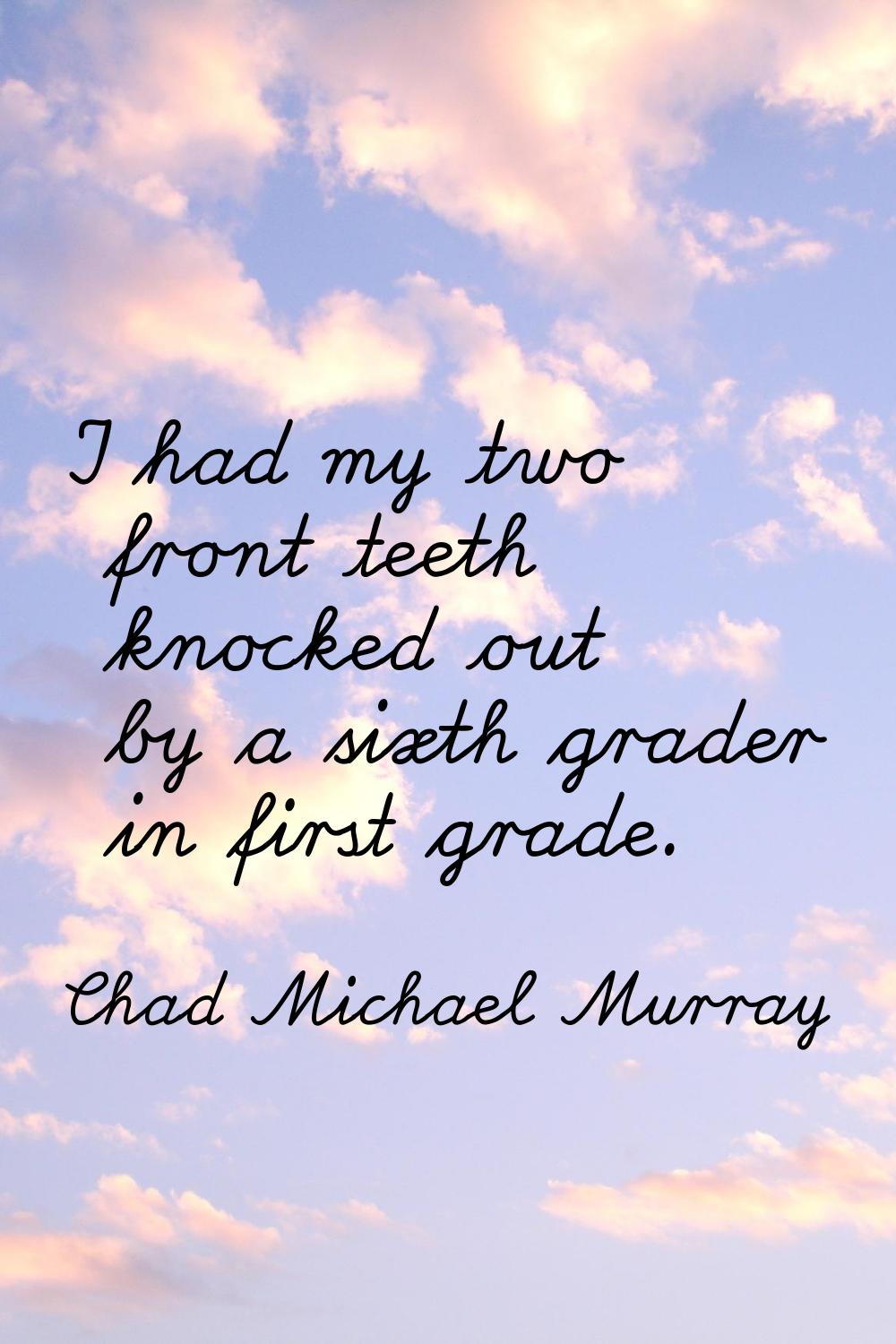 I had my two front teeth knocked out by a sixth grader in first grade.