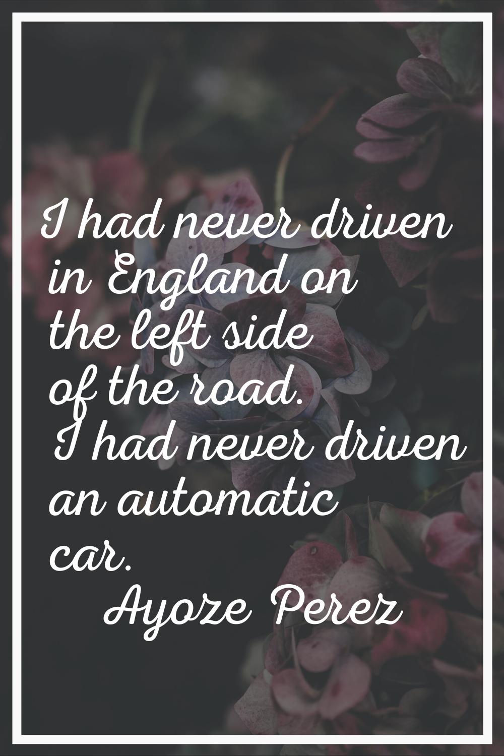 I had never driven in England on the left side of the road. I had never driven an automatic car.