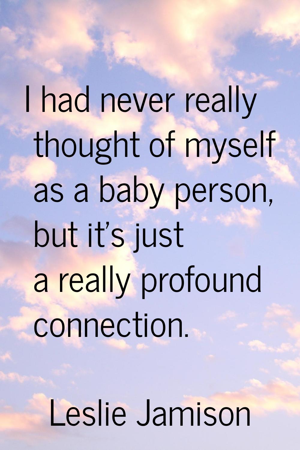 I had never really thought of myself as a baby person, but it's just a really profound connection.