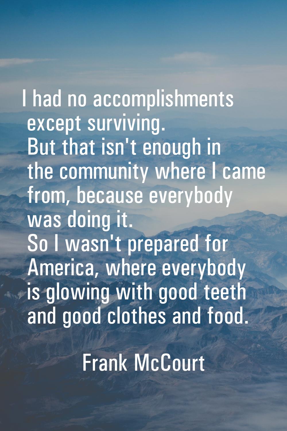 I had no accomplishments except surviving. But that isn't enough in the community where I came from