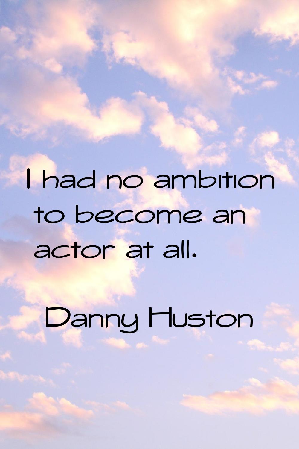 I had no ambition to become an actor at all.