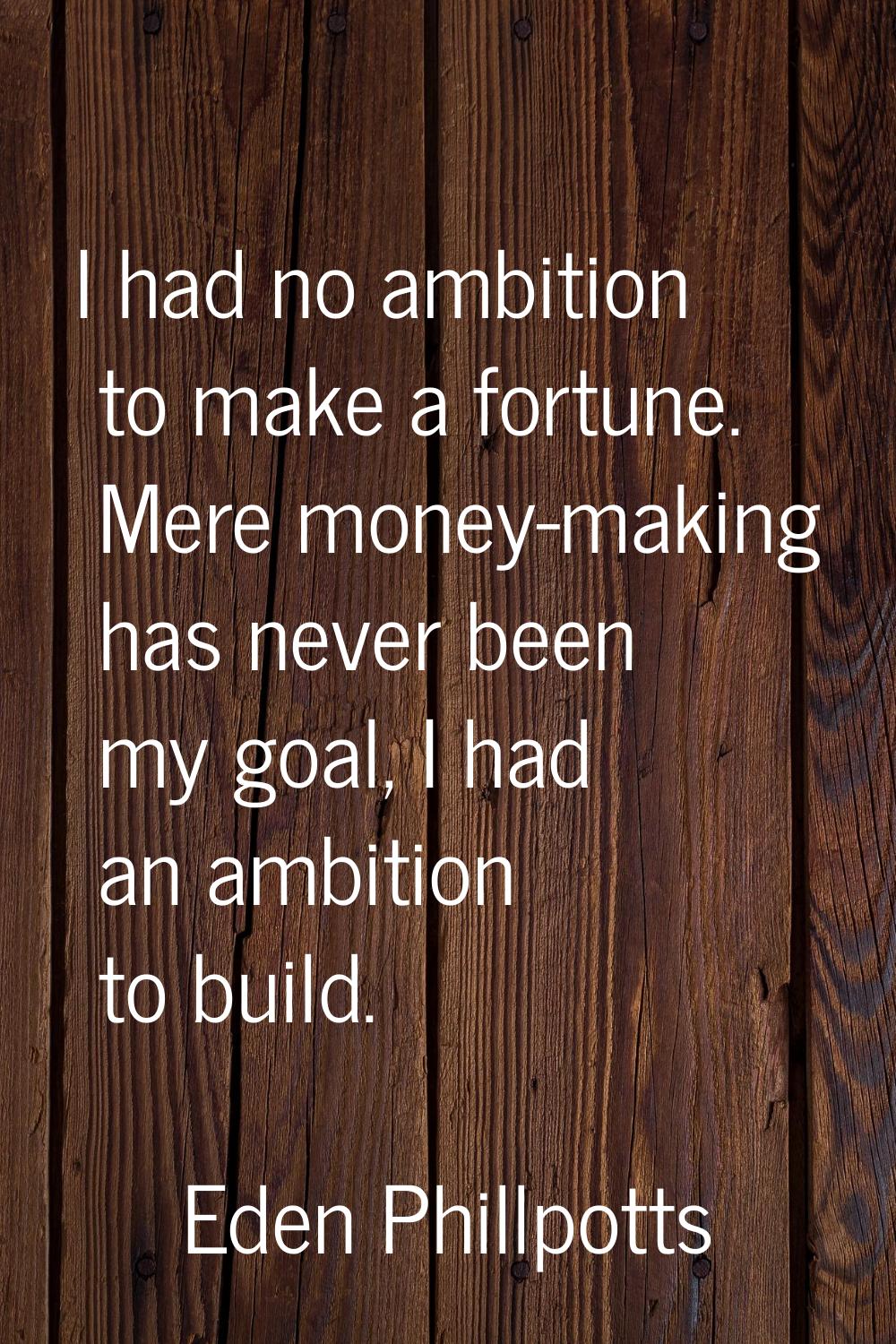 I had no ambition to make a fortune. Mere money-making has never been my goal, I had an ambition to