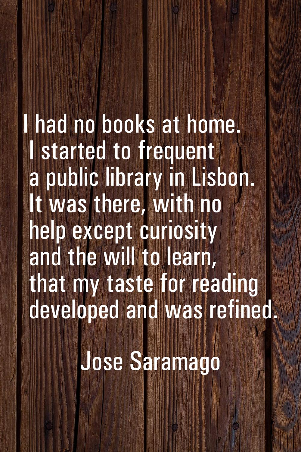 I had no books at home. I started to frequent a public library in Lisbon. It was there, with no hel