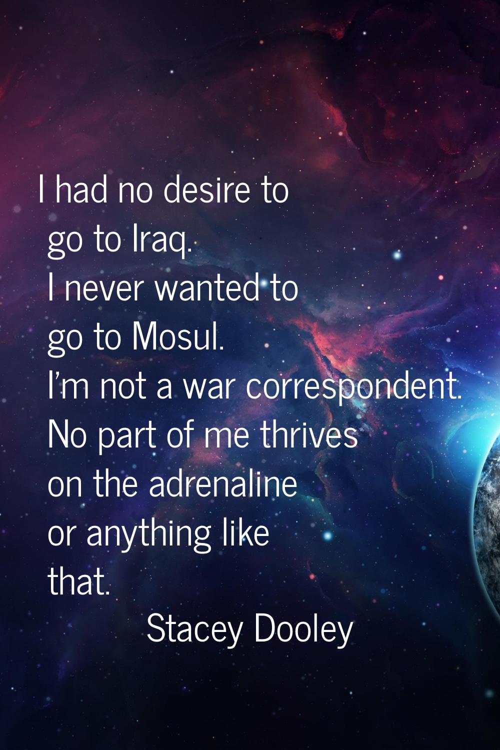 I had no desire to go to Iraq. I never wanted to go to Mosul. I'm not a war correspondent. No part 