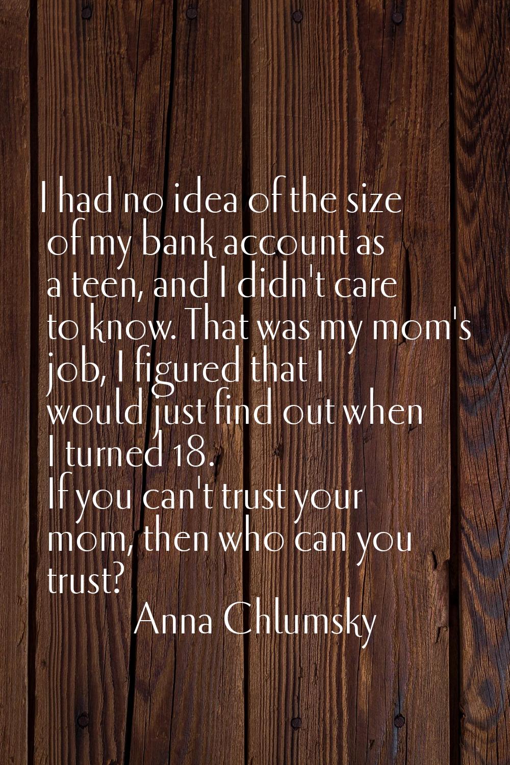 I had no idea of the size of my bank account as a teen, and I didn't care to know. That was my mom'