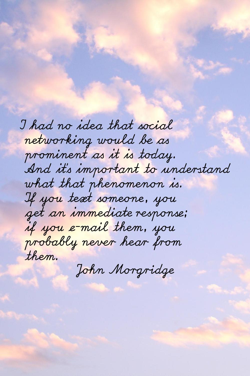 I had no idea that social networking would be as prominent as it is today. And it's important to un