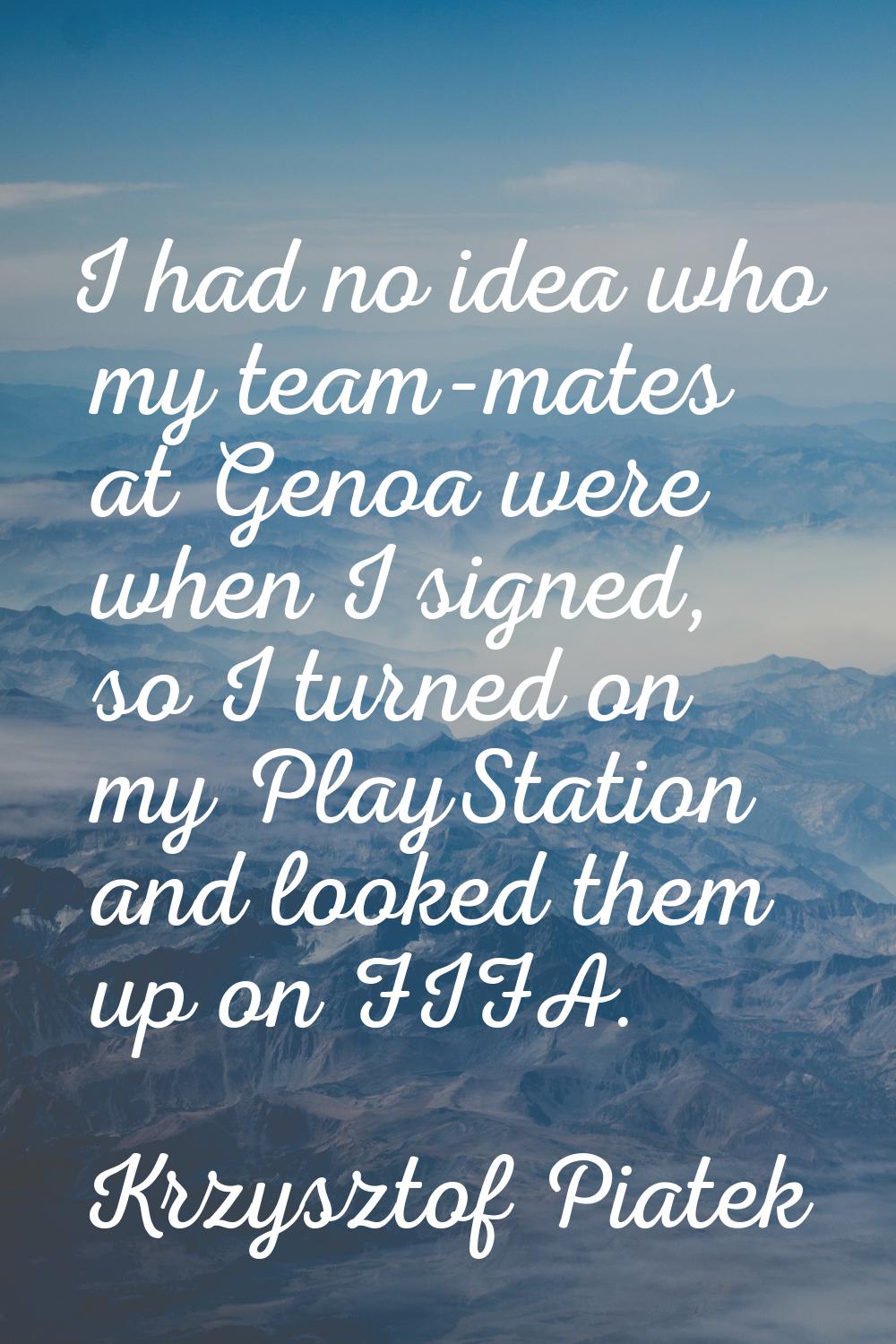 I had no idea who my team-mates at Genoa were when I signed, so I turned on my PlayStation and look