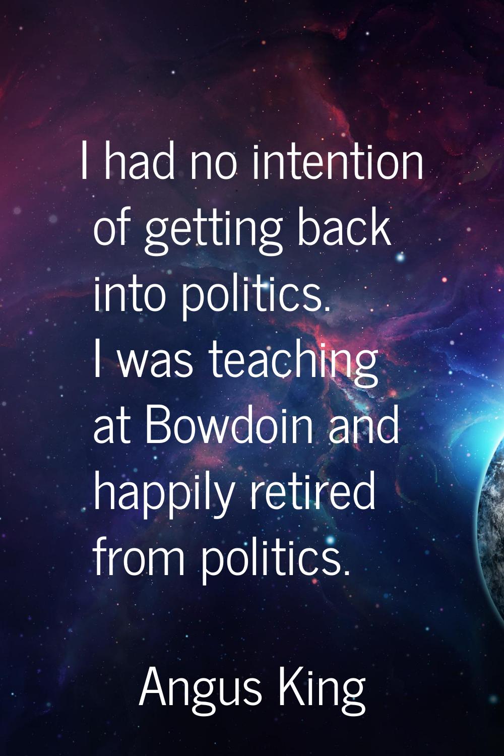 I had no intention of getting back into politics. I was teaching at Bowdoin and happily retired fro