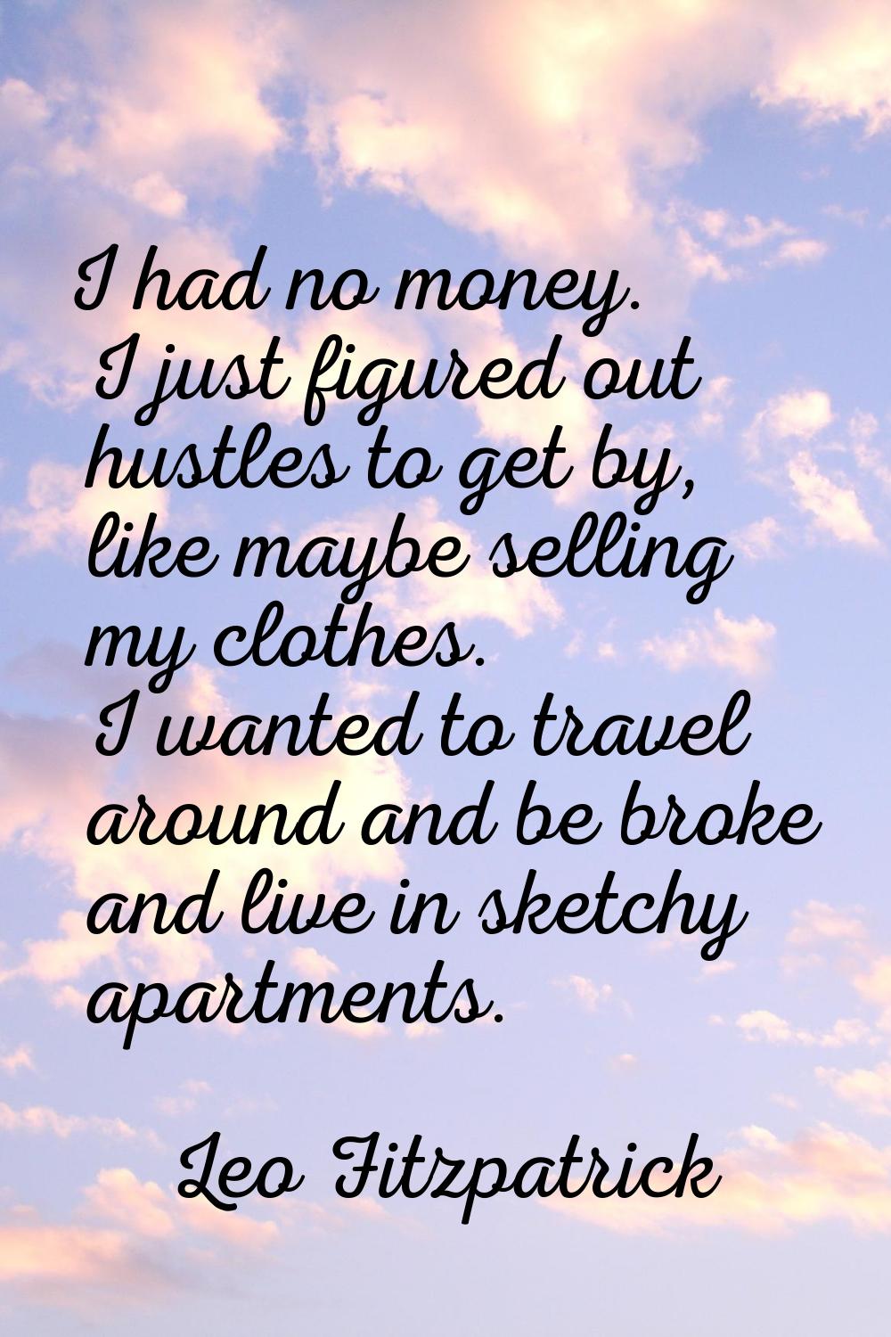 I had no money. I just figured out hustles to get by, like maybe selling my clothes. I wanted to tr