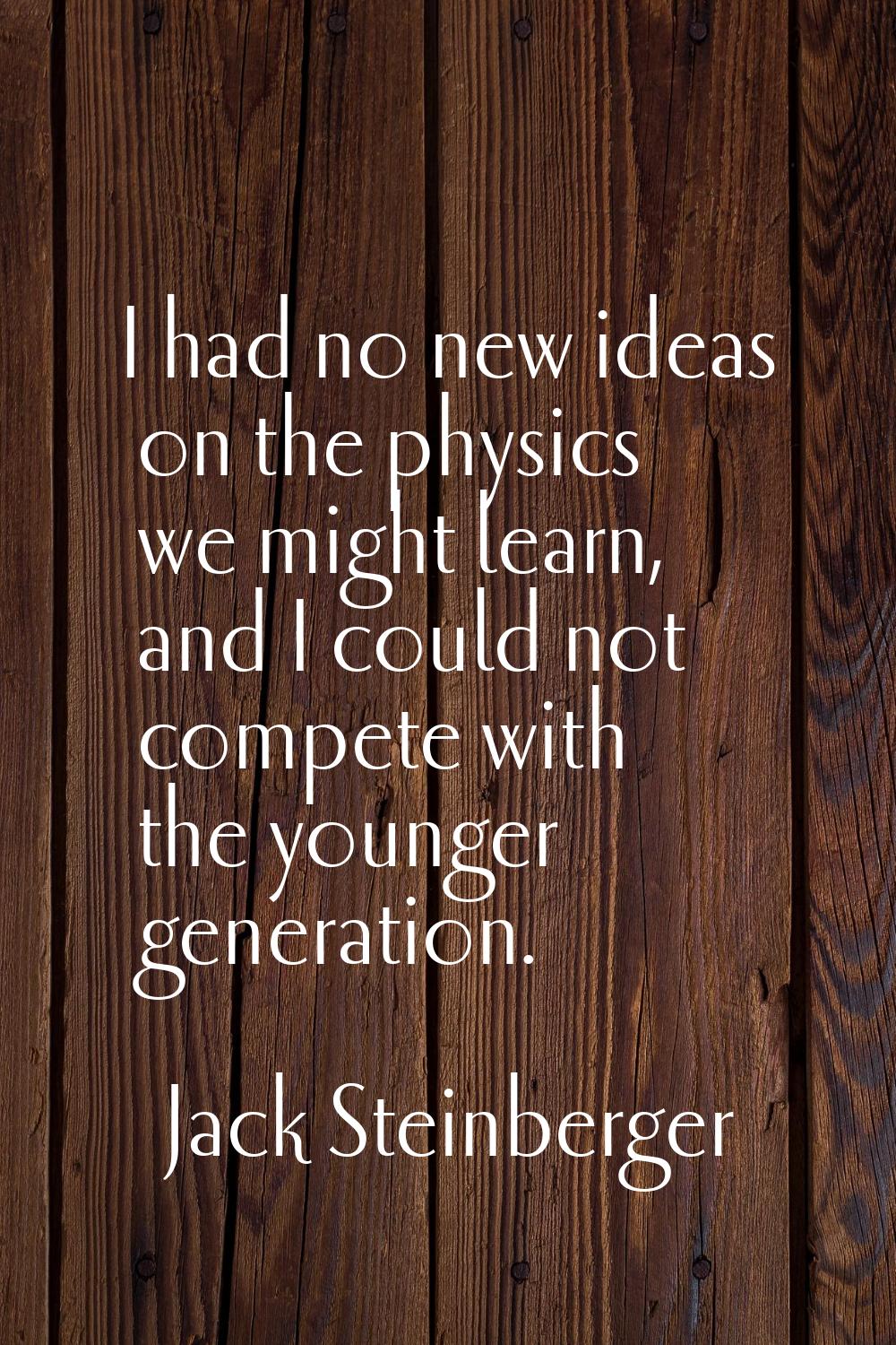 I had no new ideas on the physics we might learn, and I could not compete with the younger generati