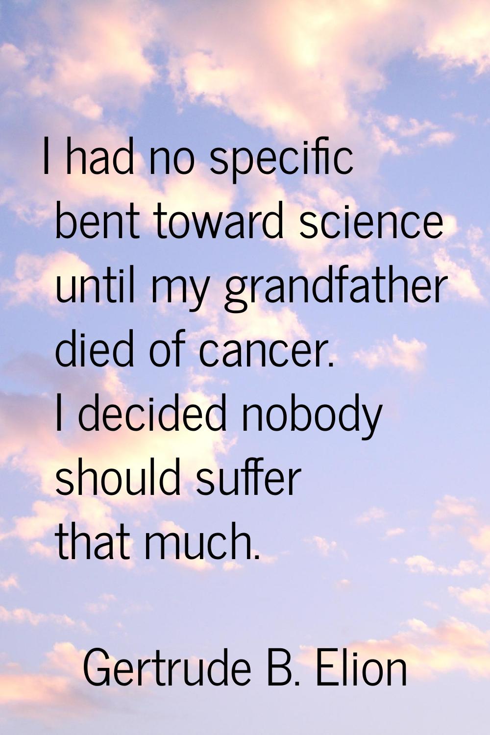 I had no specific bent toward science until my grandfather died of cancer. I decided nobody should 