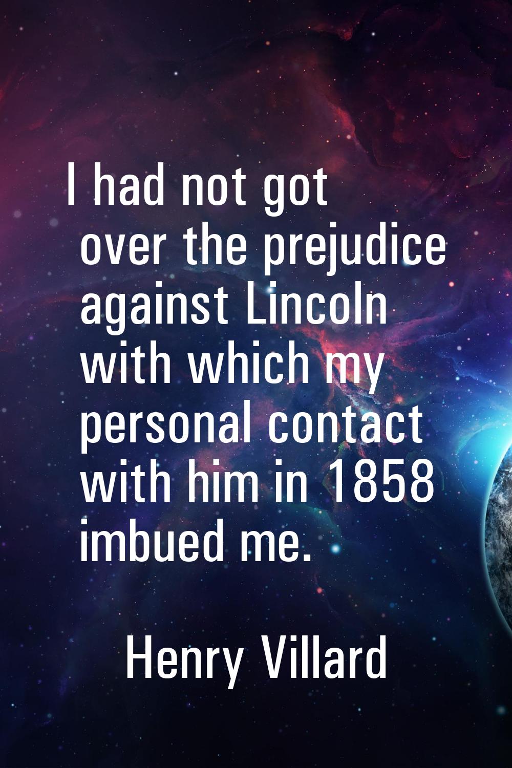 I had not got over the prejudice against Lincoln with which my personal contact with him in 1858 im