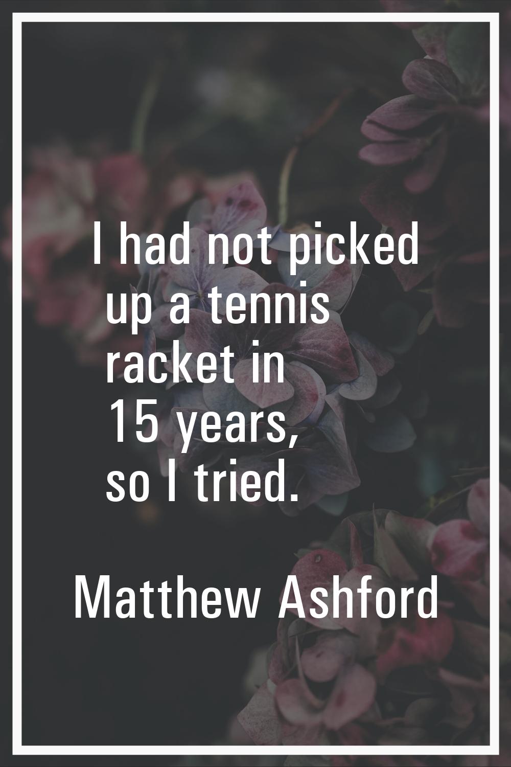 I had not picked up a tennis racket in 15 years, so I tried.