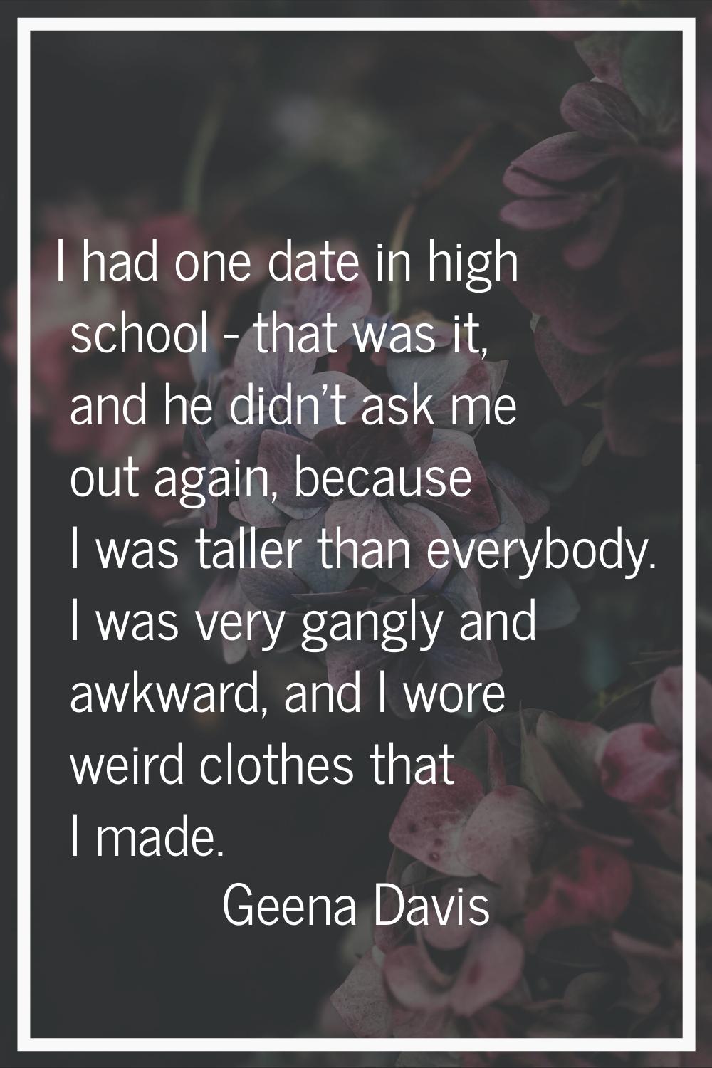 I had one date in high school - that was it, and he didn't ask me out again, because I was taller t
