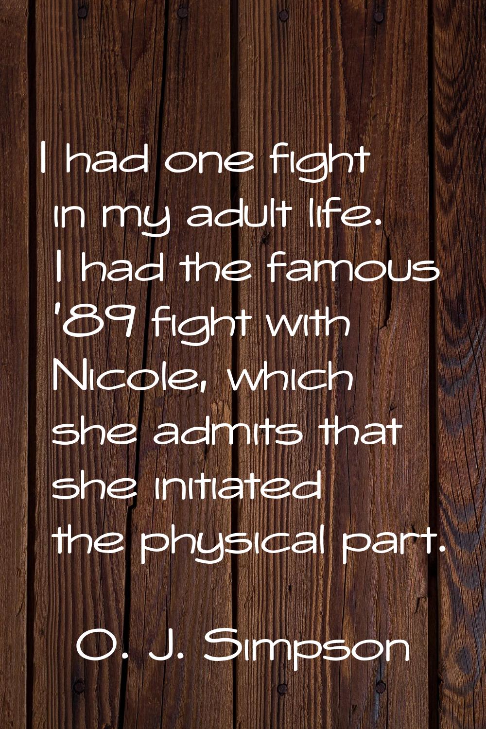 I had one fight in my adult life. I had the famous '89 fight with Nicole, which she admits that she