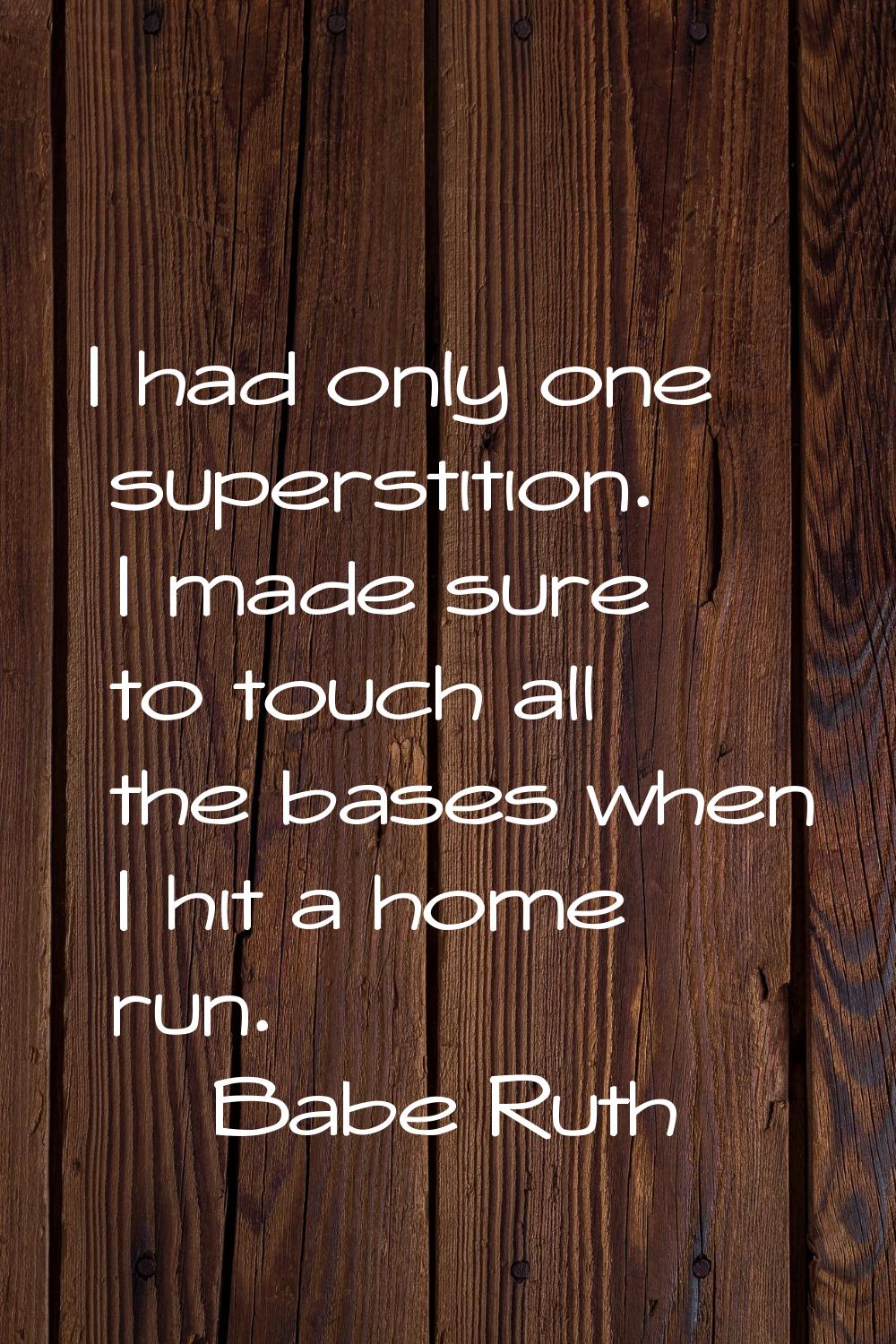 I had only one superstition. I made sure to touch all the bases when I hit a home run.