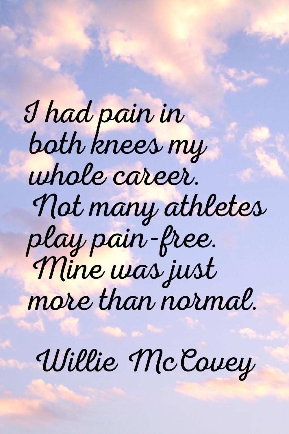 I had pain in both knees my whole career. Not many athletes play pain-free. Mine was just more than