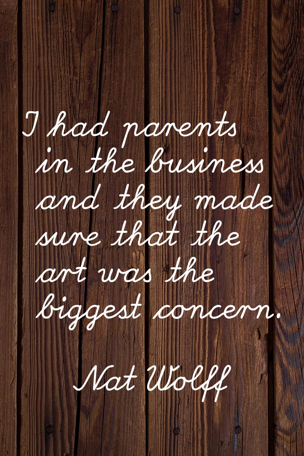 I had parents in the business and they made sure that the art was the biggest concern.