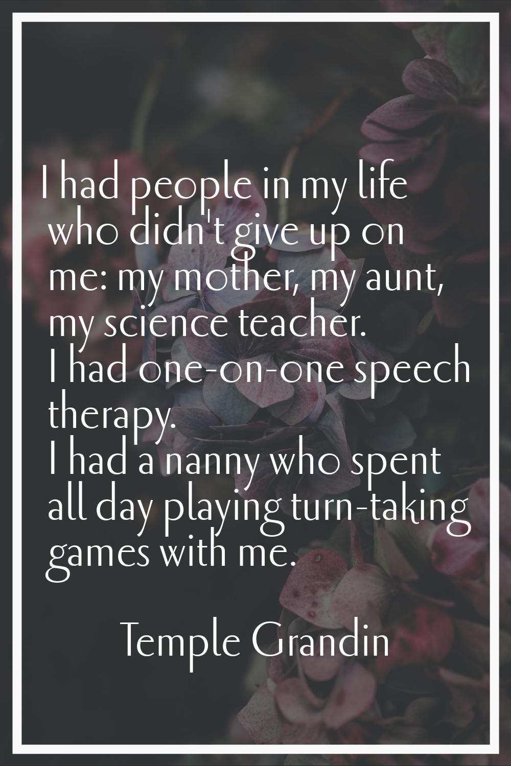 I had people in my life who didn't give up on me: my mother, my aunt, my science teacher. I had one