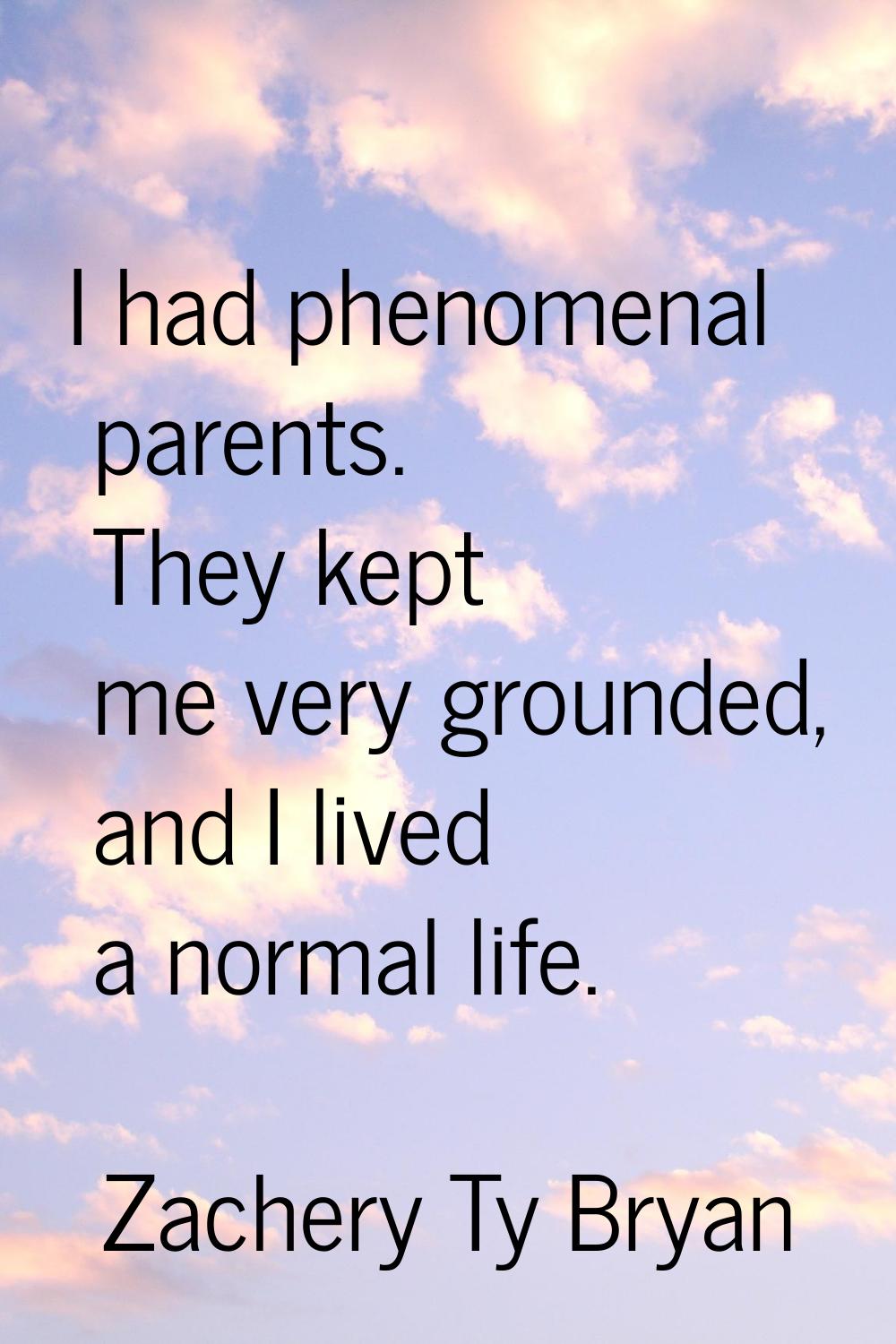 I had phenomenal parents. They kept me very grounded, and I lived a normal life.