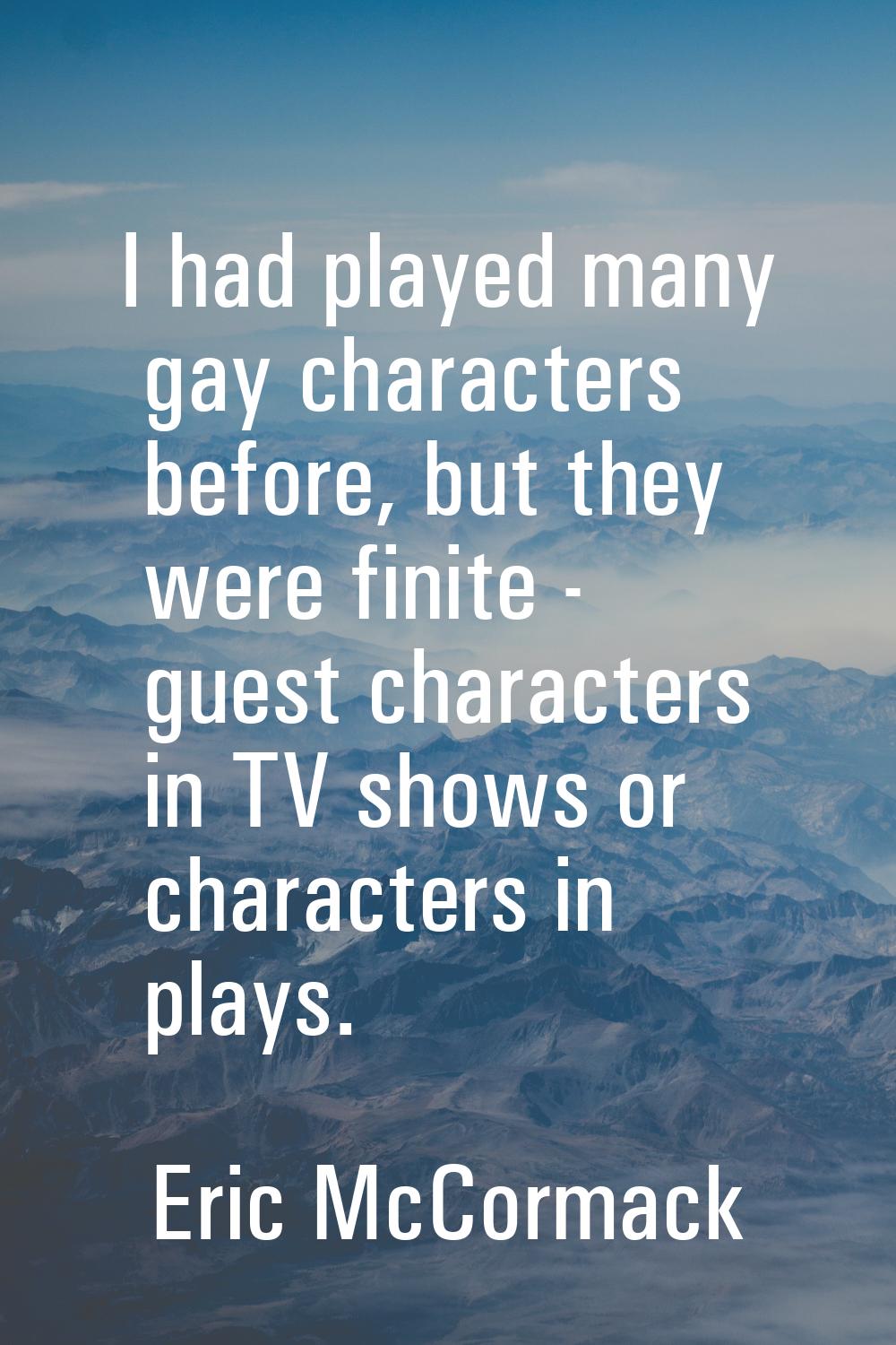 I had played many gay characters before, but they were finite - guest characters in TV shows or cha