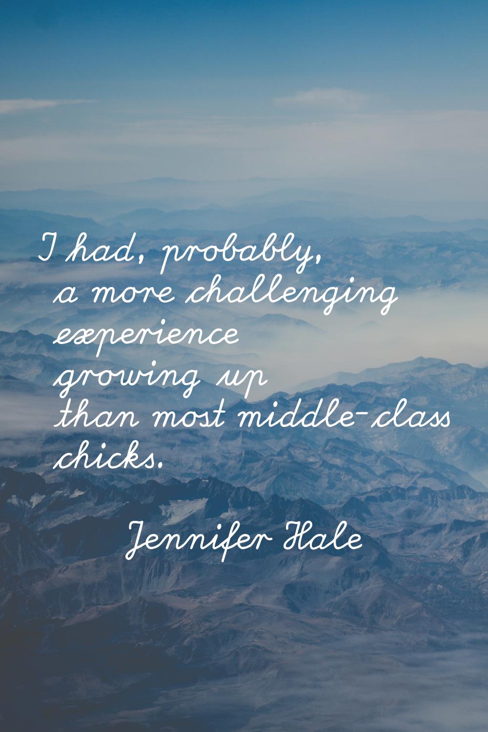 I had, probably, a more challenging experience growing up than most middle-class chicks.