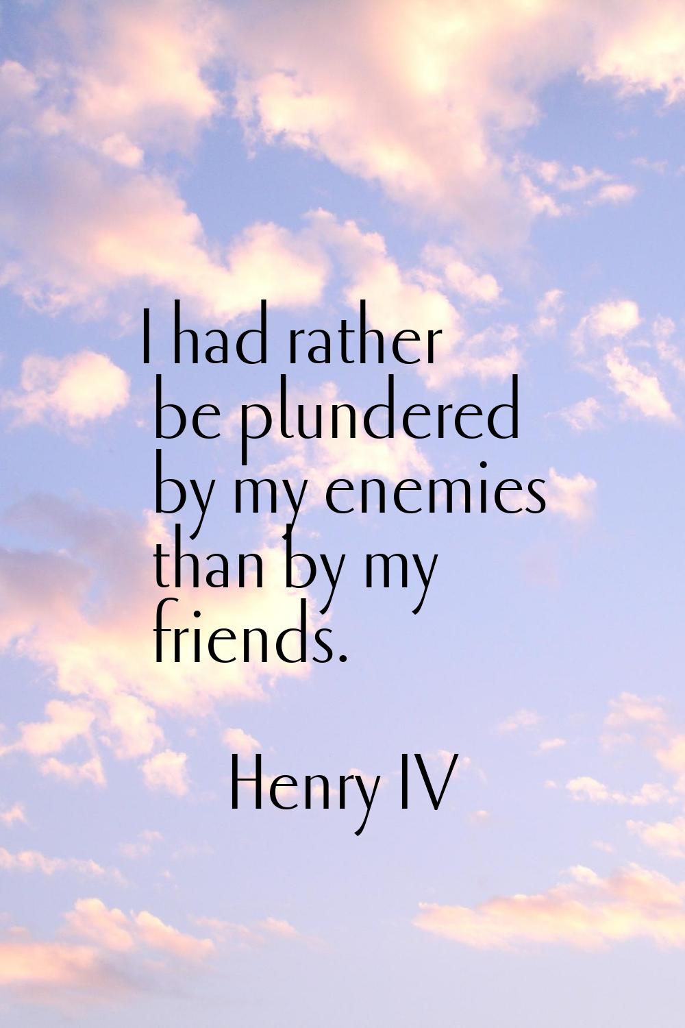 I had rather be plundered by my enemies than by my friends.