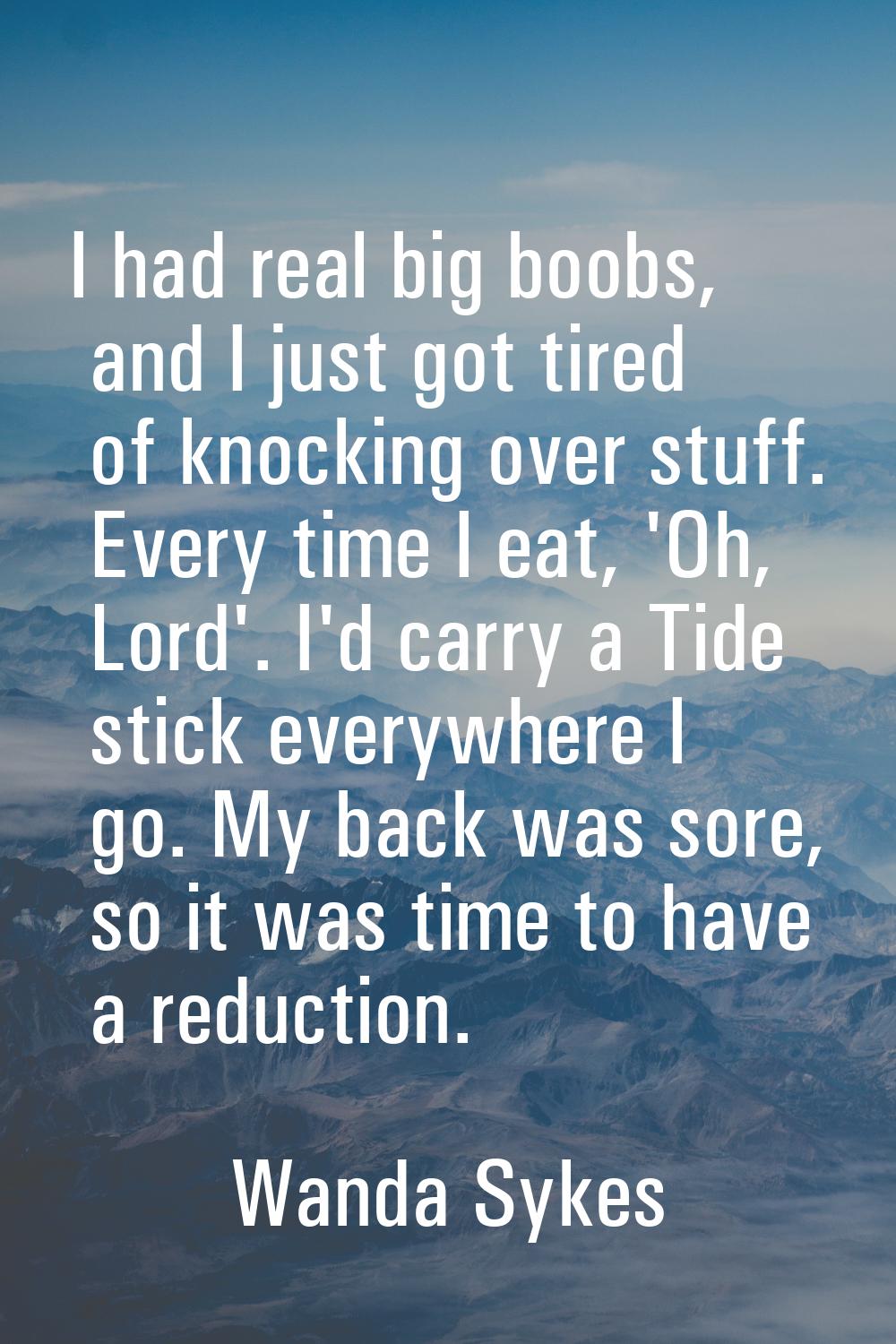 I had real big boobs, and I just got tired of knocking over stuff. Every time I eat, 'Oh, Lord'. I'