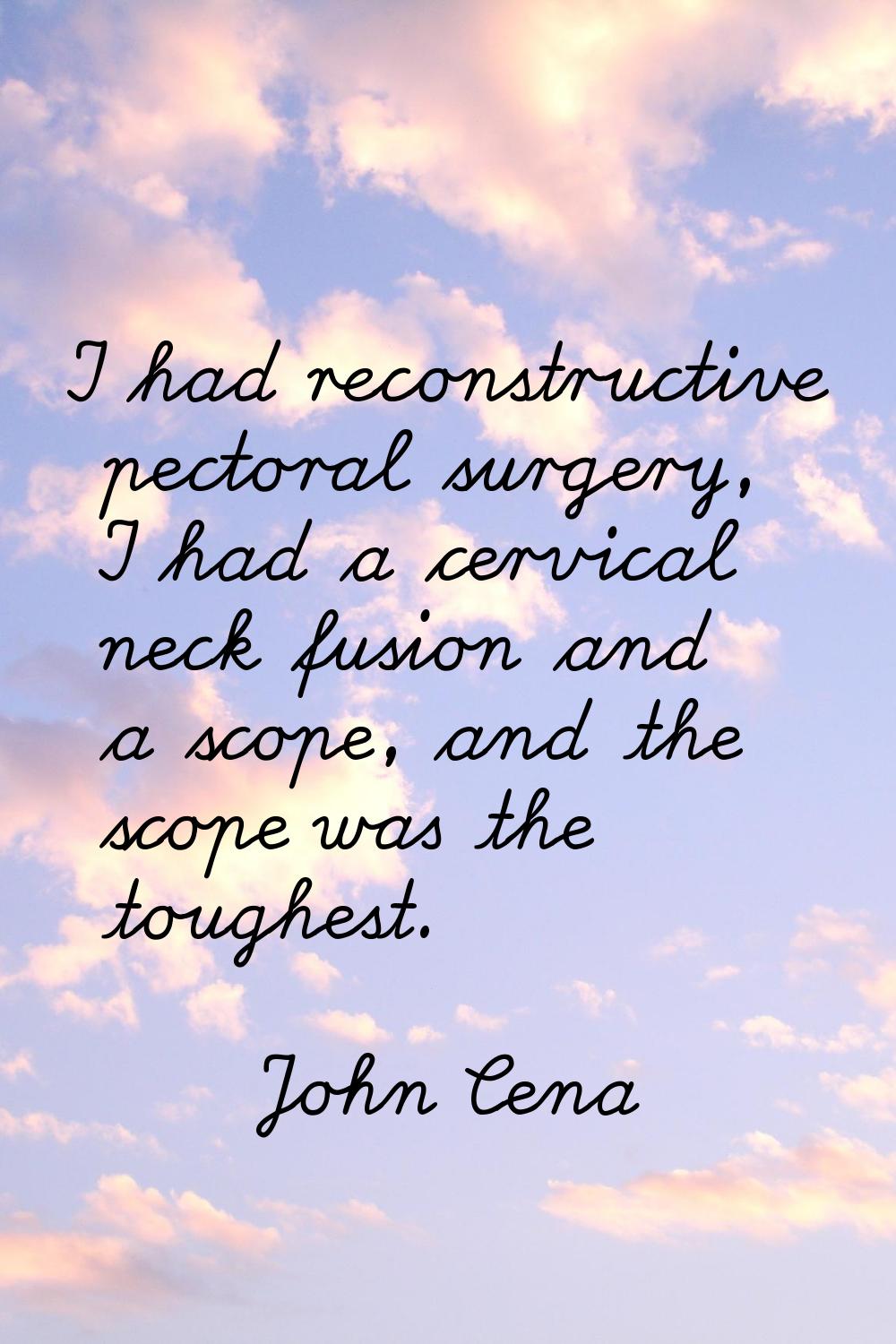 I had reconstructive pectoral surgery, I had a cervical neck fusion and a scope, and the scope was 