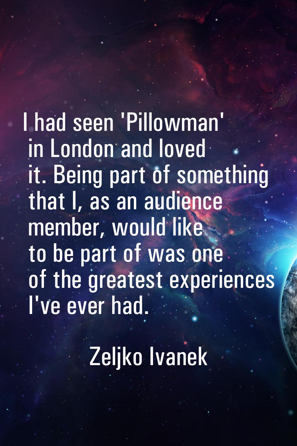 I had seen 'Pillowman' in London and loved it. Being part of something that I, as an audience membe