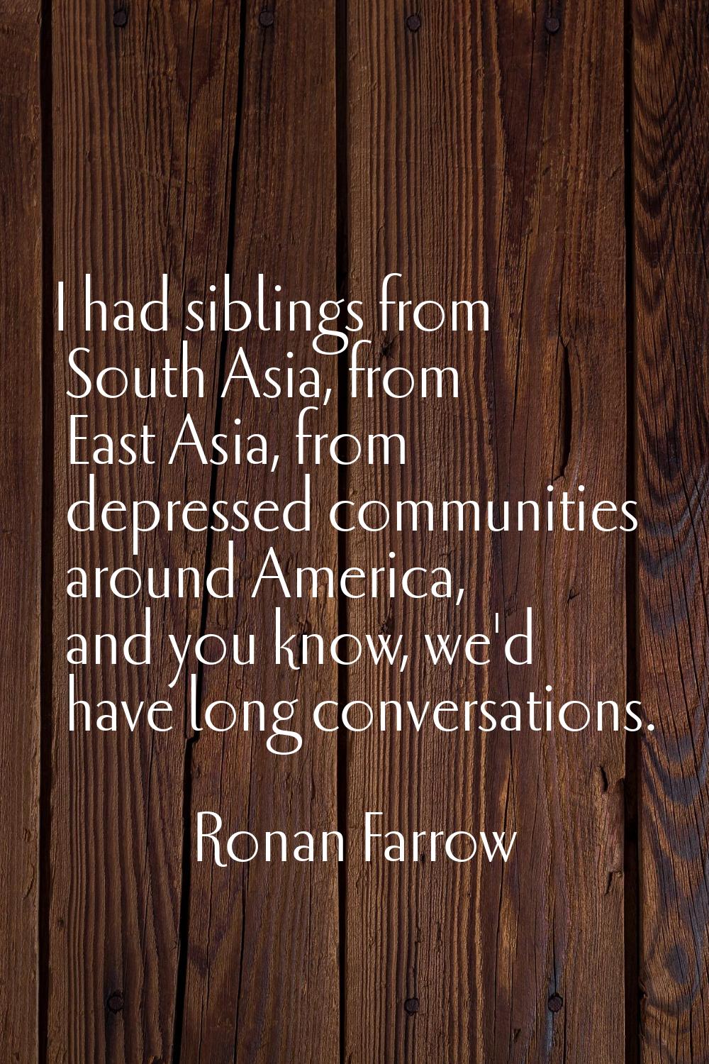 I had siblings from South Asia, from East Asia, from depressed communities around America, and you 