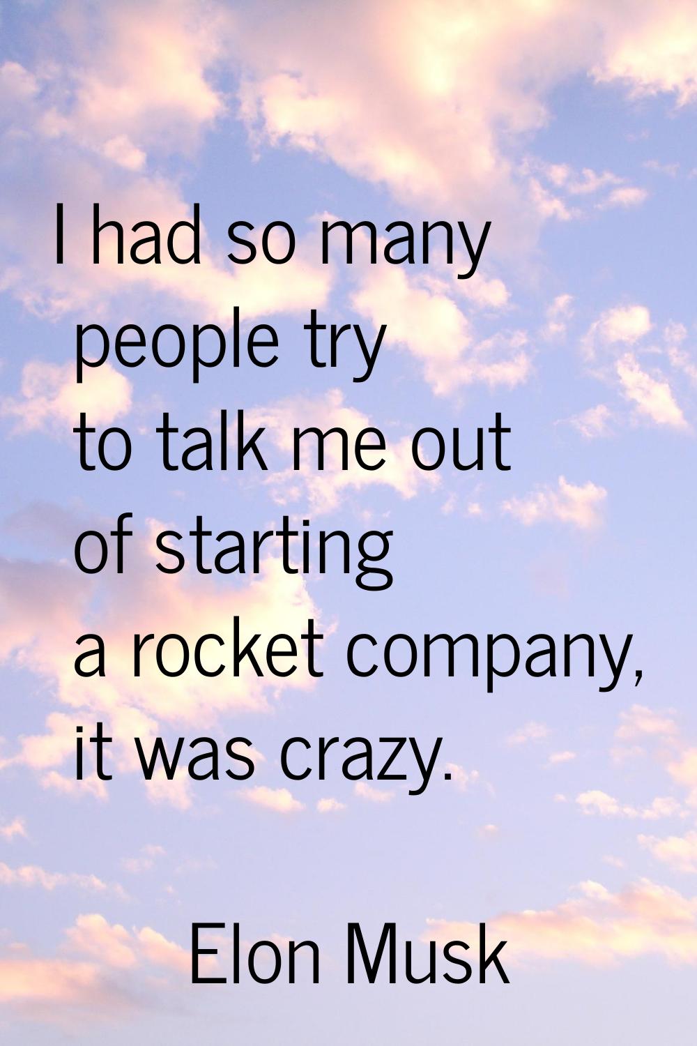 I had so many people try to talk me out of starting a rocket company, it was crazy.