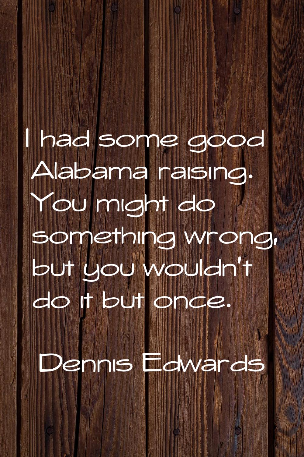 I had some good Alabama raising. You might do something wrong, but you wouldn't do it but once.