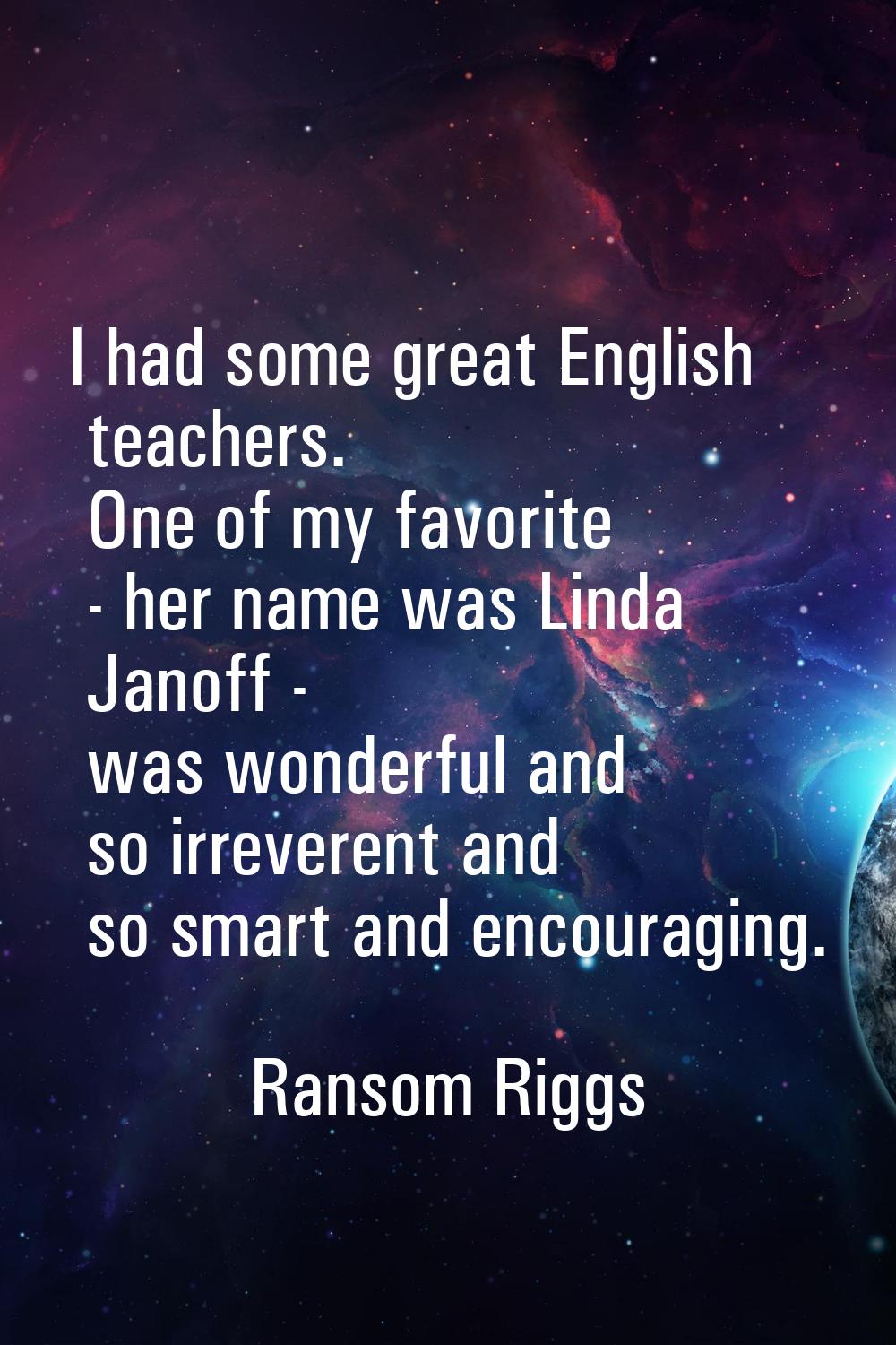 I had some great English teachers. One of my favorite - her name was Linda Janoff - was wonderful a