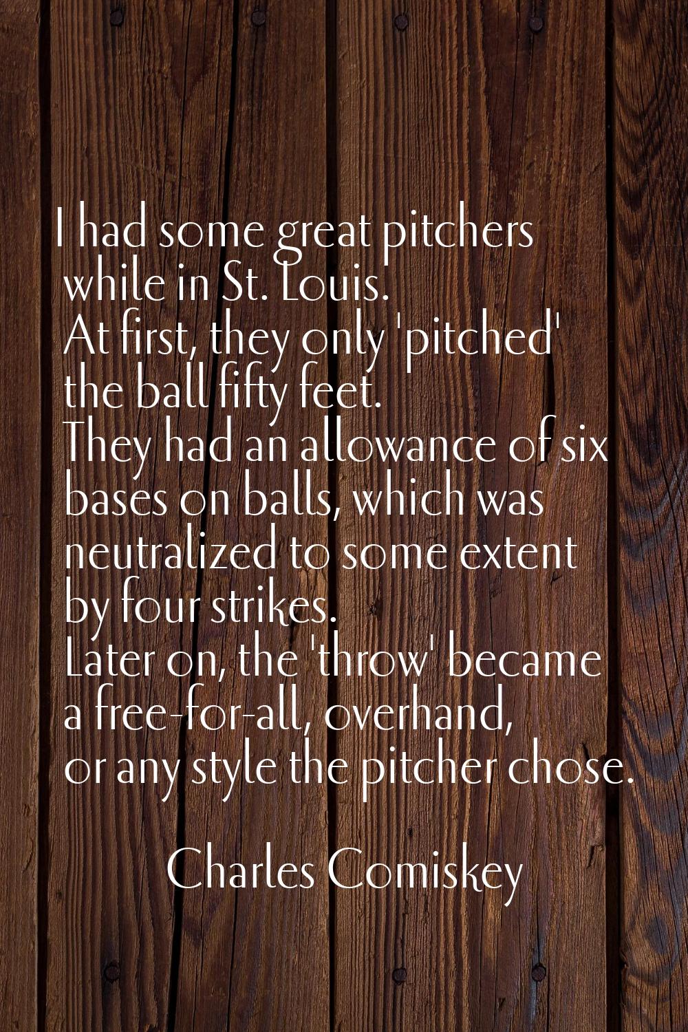 I had some great pitchers while in St. Louis. At first, they only 'pitched' the ball fifty feet. Th