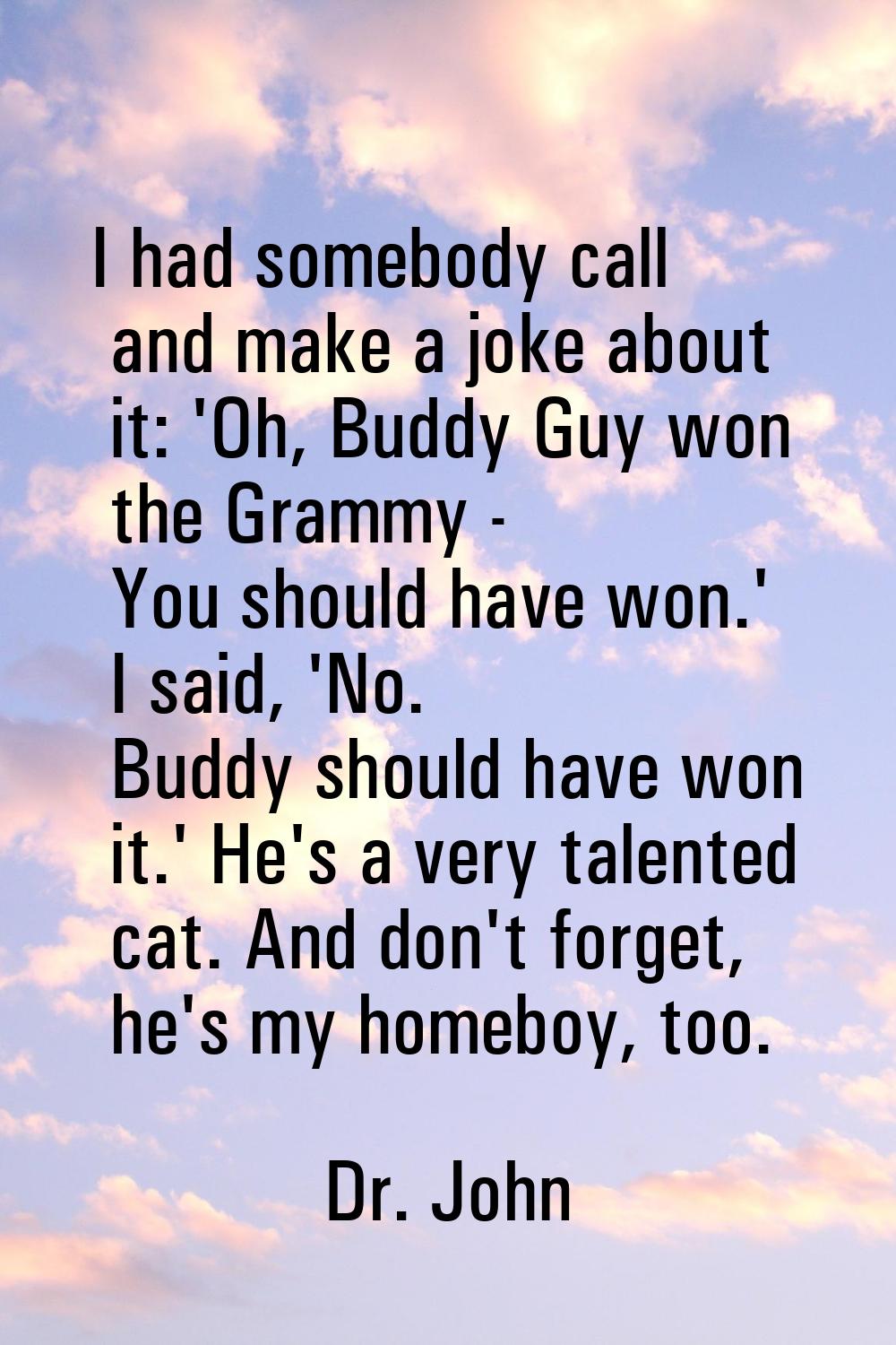 I had somebody call and make a joke about it: 'Oh, Buddy Guy won the Grammy - You should have won.'