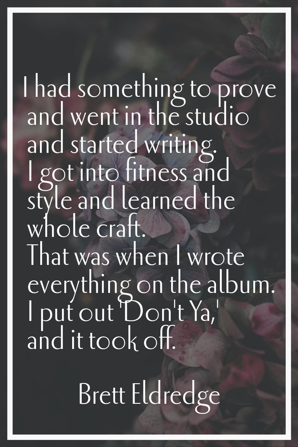 I had something to prove and went in the studio and started writing. I got into fitness and style a
