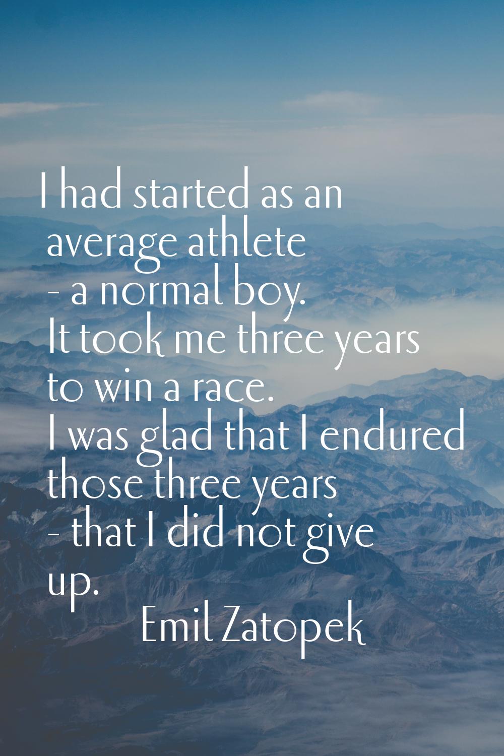 I had started as an average athlete - a normal boy. It took me three years to win a race. I was gla