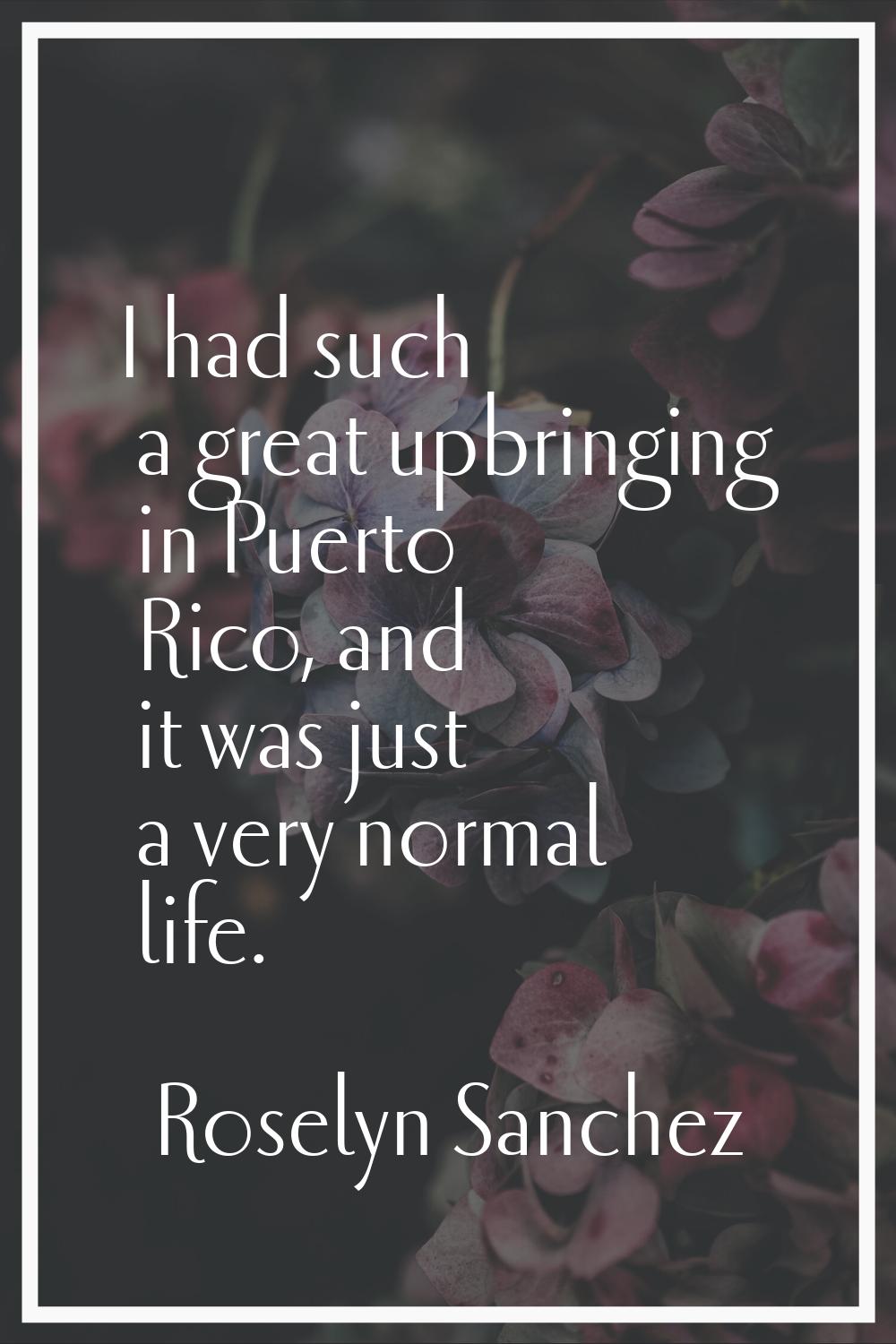 I had such a great upbringing in Puerto Rico, and it was just a very normal life.