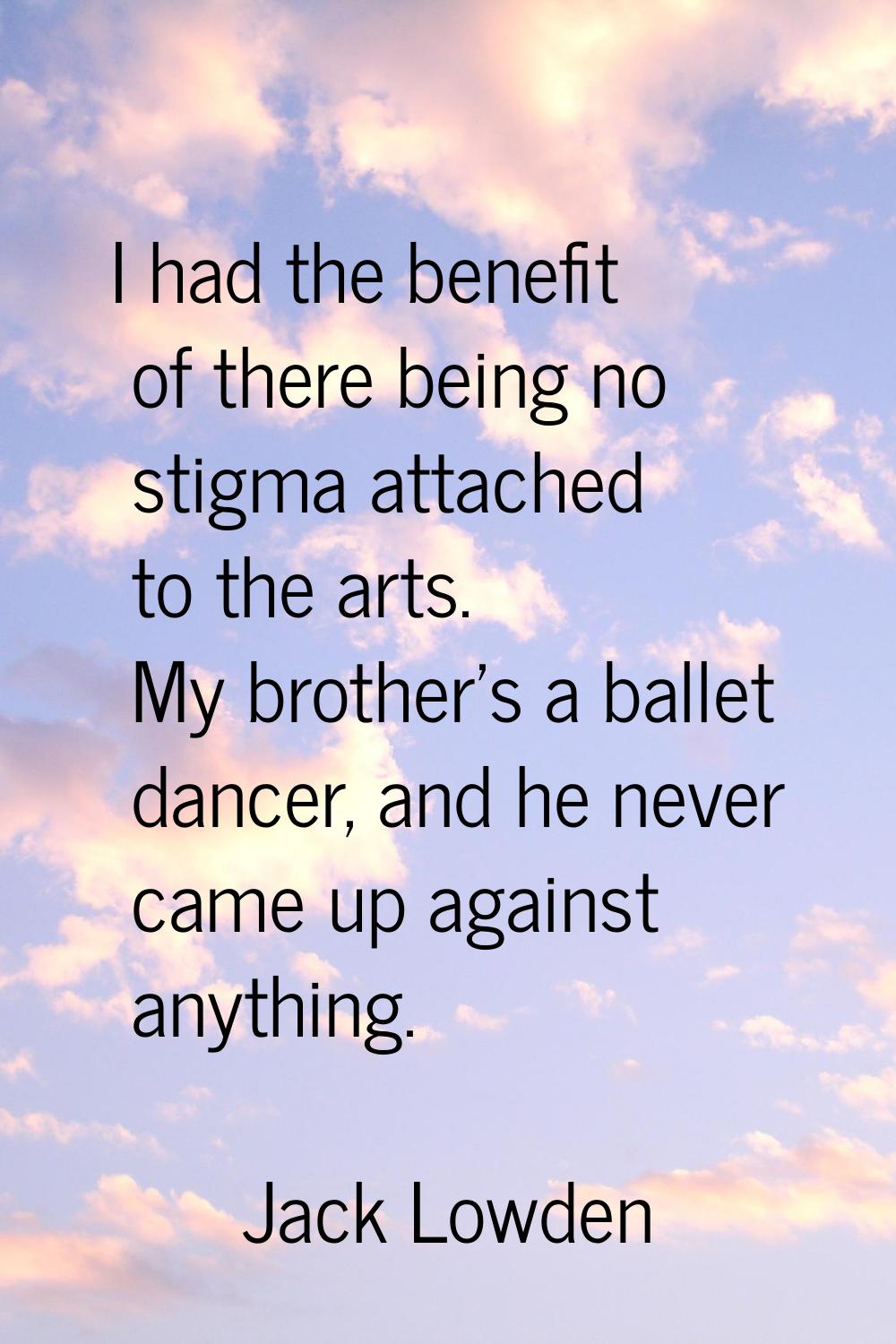 I had the benefit of there being no stigma attached to the arts. My brother's a ballet dancer, and 