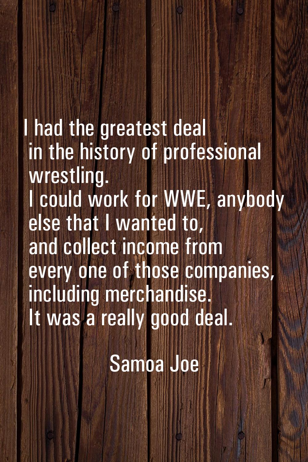 I had the greatest deal in the history of professional wrestling. I could work for WWE, anybody els
