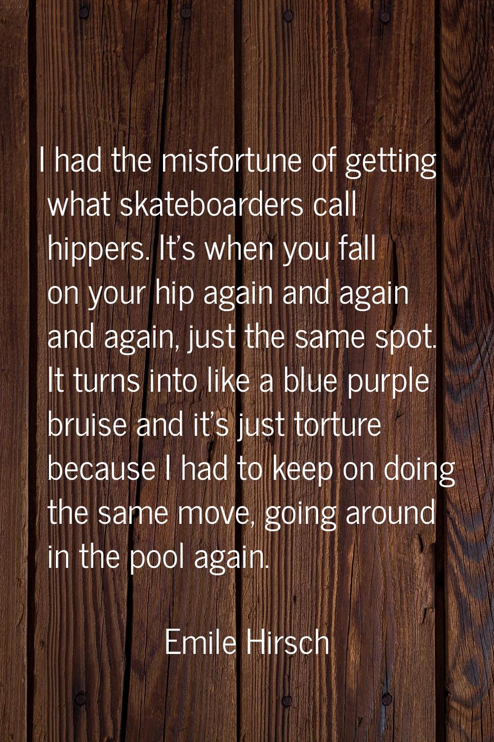 I had the misfortune of getting what skateboarders call hippers. It's when you fall on your hip aga