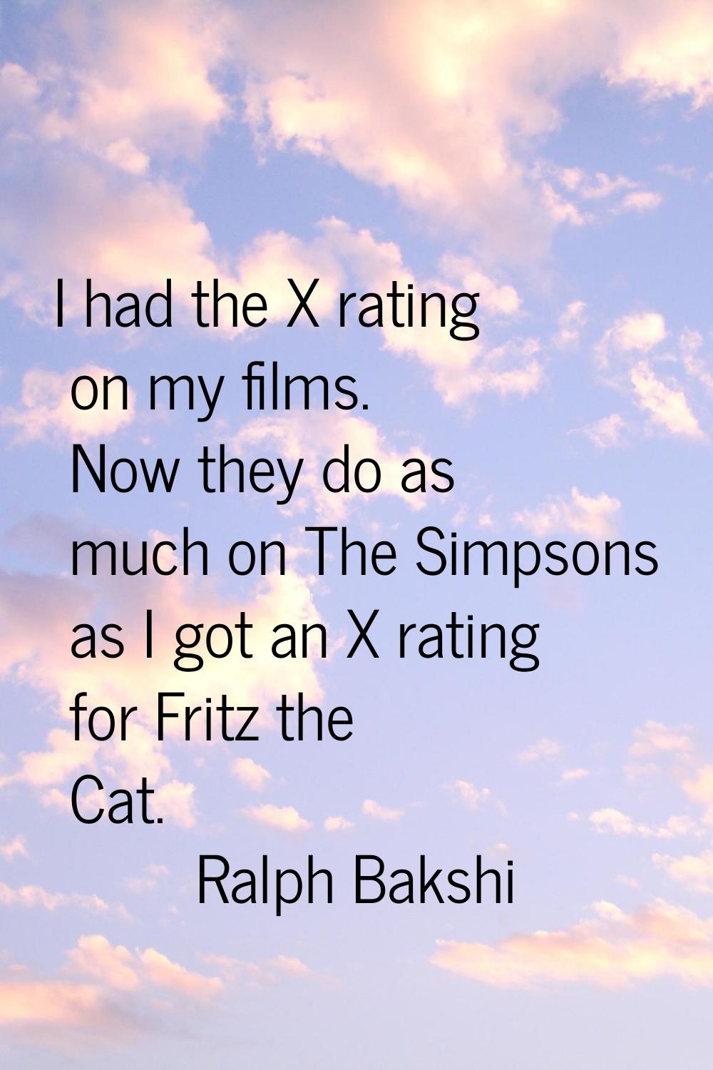 I had the X rating on my films. Now they do as much on The Simpsons as I got an X rating for Fritz 