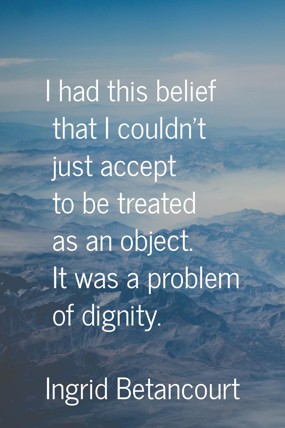 I had this belief that I couldn't just accept to be treated as an object. It was a problem of digni