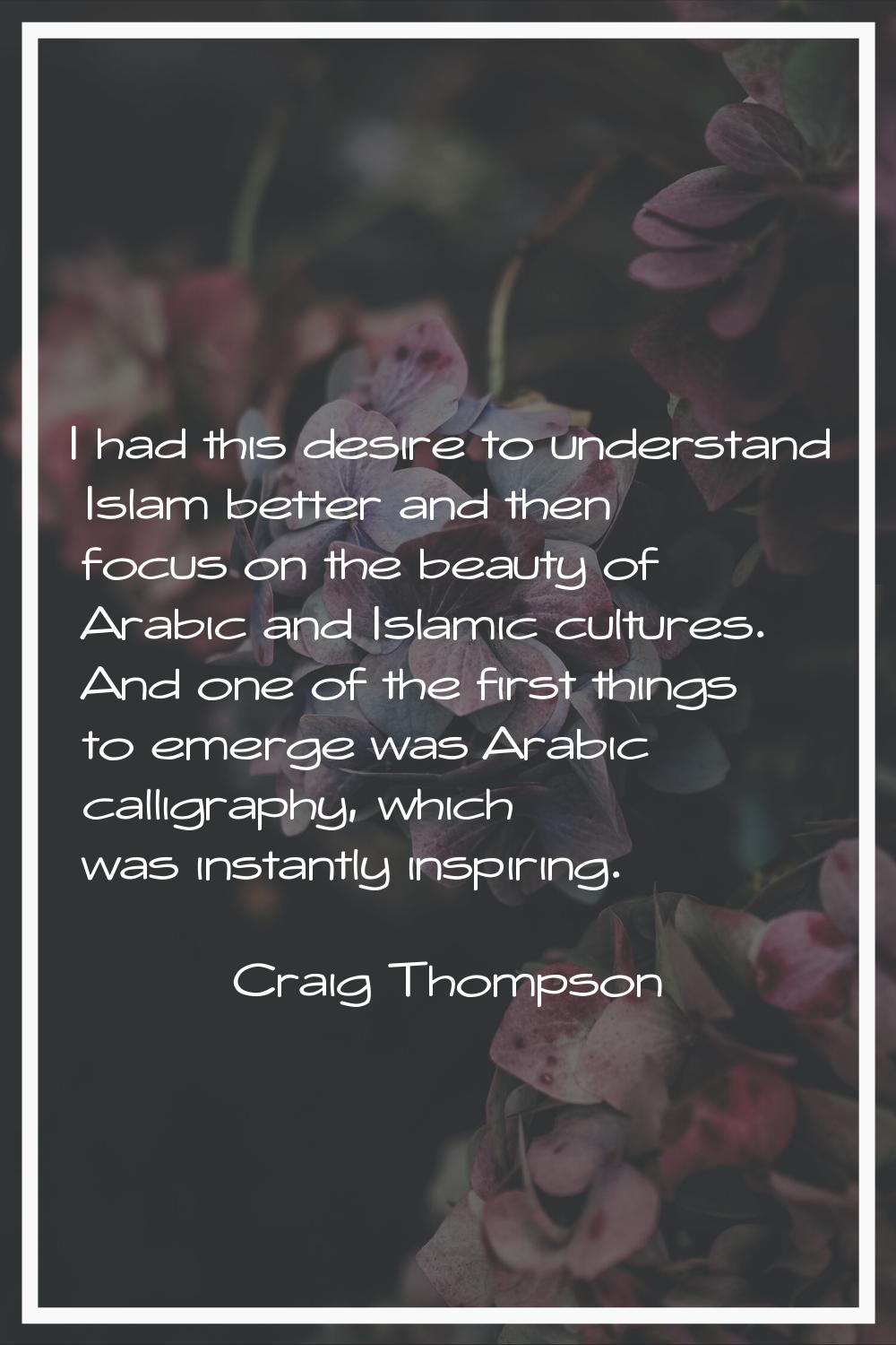 I had this desire to understand Islam better and then focus on the beauty of Arabic and Islamic cul
