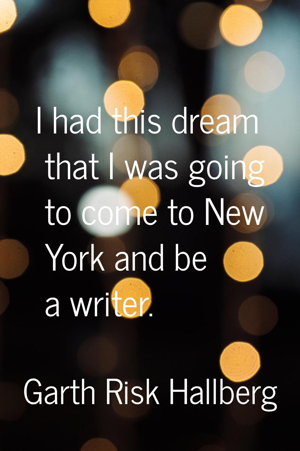 I had this dream that I was going to come to New York and be a writer.