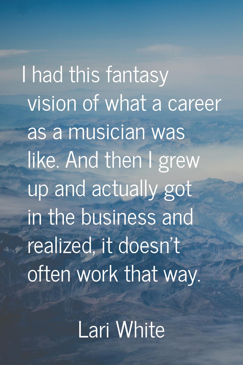 I had this fantasy vision of what a career as a musician was like. And then I grew up and actually 