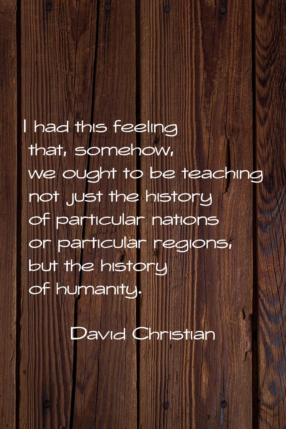 I had this feeling that, somehow, we ought to be teaching not just the history of particular nation