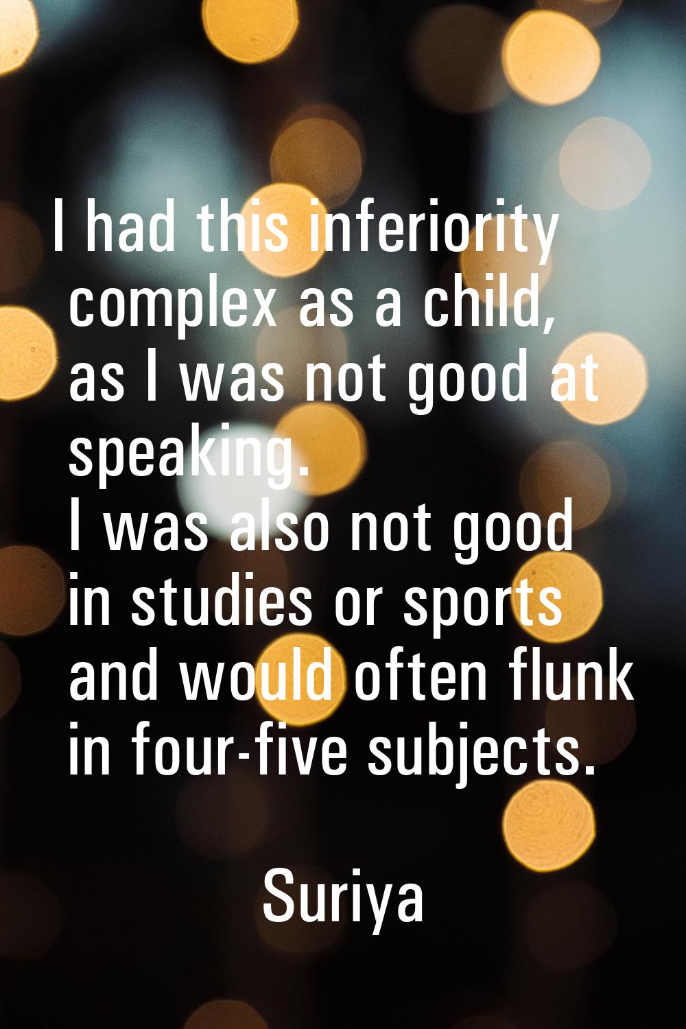 I had this inferiority complex as a child, as I was not good at speaking. I was also not good in st